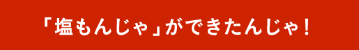 「塩もんじゃ」ができたんじゃ！