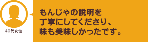 もんじゃの説明を丁寧にしてくださり、味も美味しかったです。